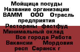 Мойщица посуды › Название организации ­ ВАММ  , ООО › Отрасль предприятия ­ Рестораны, фастфуд › Минимальный оклад ­ 15 000 - Все города Работа » Вакансии   . Мордовия респ.,Саранск г.
